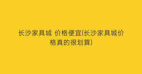 长沙家具城 价格便宜(长沙家具城价格真的很划算)